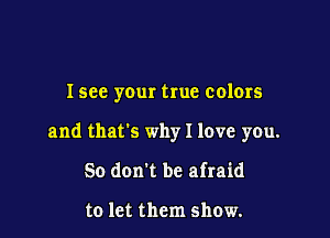 Isee your true colors

and thats why I love you.
So dom be afraid

to let them show.