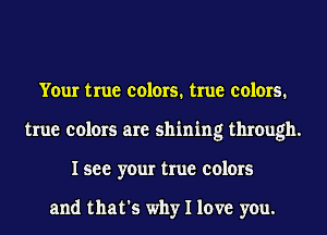 Your true colors. true colors.
true colors are shining through.
I see your true colors

and that's why I love you.