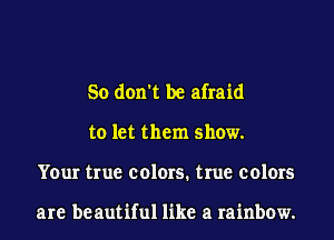 So don't be afraid
to let them show.
Your true colors. true colors

are beautiful like a rainbow.