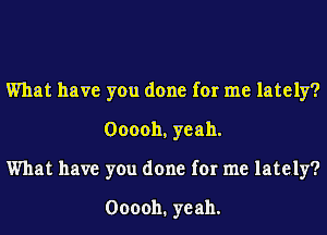 What have you done for me lately?
Ooooh,yeah.
What have you done for me lately?

000011. yeah.