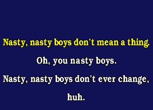 Nasty. nasty boys don't mean a thing.
on. you nasty boys.
Nasty. nasty boys don't ever change.
huh.