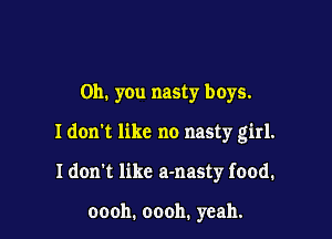Oh. you nasty boys.

Idon't like no nasty girl.

Idon't like a-nasty food.

00011. 00011. yeah.