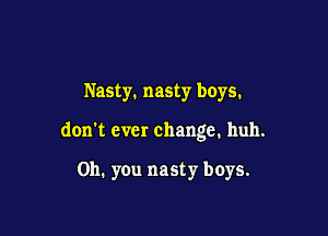Nasty. nasty boys.

don't ever change. huh.

Oh. you nasty boys.