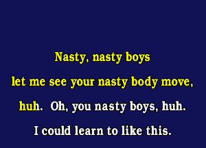 Nasty. nasty boys
let me see your nasty body move.
huh. 0111 you nasty bnyes1 huh.

I could learn to like this.
