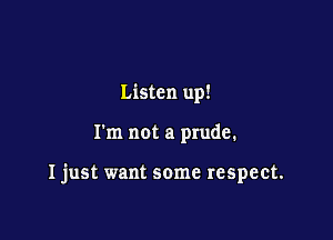 Listen up!

I'm not a prude.

Ijust want some respect.