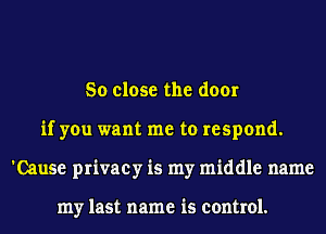 So close the door
if you want me to respond.
'Cause privacy is my middle name

my last name is control.