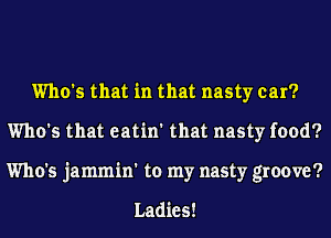 Who's that in that nasty car?
Who's that eatin' that nasty food?
Who's jammin' to my nasty groove?

Ladies!