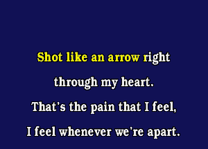 Shot like an arrow right
through my heart.
That's the pain that I feel.

I feel whenever we're apart.