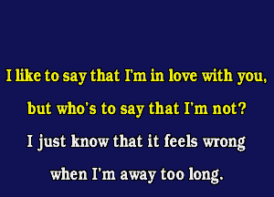 I like to say that I'm in love with you.
but who's to say that I'm not?
I just know that it feels wrong

when I'm away too long.