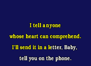 I tell anyone
whose heart can comprehend.
I'll send it in a letter. Baby.

tell you on the phone.