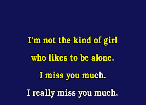 I'm not the kind of girl

who likes to be alone.
I miss you much.

I really miss you much.