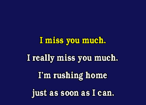 I miss you much.

I really miss you much.

I'm rushing home

just as soon as I can.