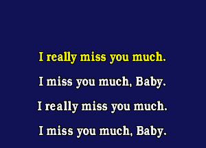 I really miss you much.
I miss you much. Baby.

I really miss you much.

I miss you much. Baby. I