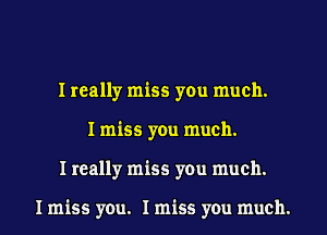 I really miss you much.
I miss you much.
I really miss you much.

I miss you. I miss you much.