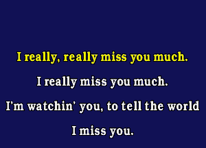 I really. really miss you much.
I really miss you much.
I'm watchin' you. to tell the world

I miss you.