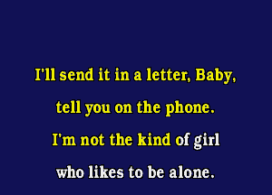 I'll send it in a letter. Baby.
tell you on the phone.
I'm not the kind of girl

who likes to be alone.