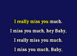 I really miss you much.
I miss you much. hey Baby.
I really miss you much.

I miss you much. Baby.