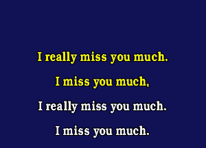 I really miss you much.

Imiss you much.

I really miss you much.

I miss you much.
