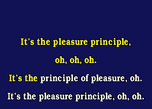 It's the pleasure principle,
oh, oh, oh.
It's the principle of pleasure. 011.

It's the pleasure principle. oh. oh.