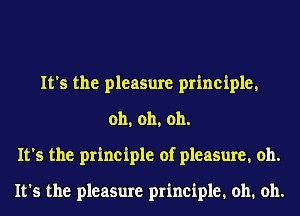 It's the pleasure principle,
oh, oh, oh.
It's the principle of pleasure, 011.

It's the pleasure principle. oh. oh.