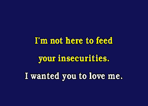 I'm not here to feed

your insecurities.

Iwanted you to love me.