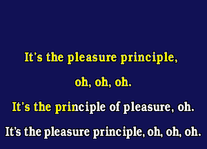 It's the pleasure principle,
oh, oh, oh.
It's the principle of pleasure. 011.

It's the pleasure principle. oh. oh. oh.