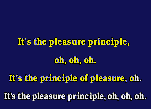 It's the pleasure principle,
oh, oh, oh.
It's the principle of pleasure, 011.

It's the pleasure principle. oh. oh. oh.