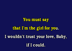 You must say

that I'm the girl fer you.

I wouldn't trust your love. Baby.

if I could.