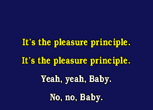It's the pleasure principle.

It's the pleasure principle.

Yeah. yeah. Baby.
No. no. Baby.