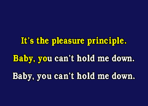 It's the pleasure principle.
Baby. you can't hold me down.

Baby. you can't hold me down.