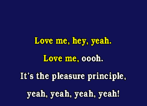 Love me. hey. yeah.

Love me. oooh.

It's the pleasure principle.

yeah. yeah. yeah. yeah!
