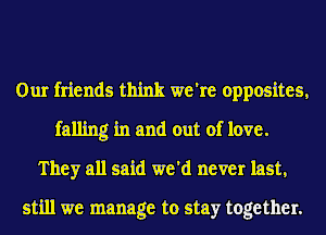 Our friends think we're opposites,
falling in and out of love.
They all said we'd never last,

still we manage to stay together.