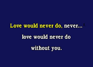 Love would never do. never...

love would never do

without you.
