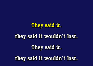 They said it.
they said it wouldn't last.

They said it.

they said it wouldn't last.
