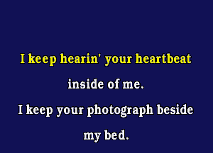 Ikeep hearin' your heartbeat

inside of me.

I keep your photograph beside

my bed.