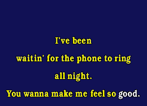 rvc been

waitin' for the phone to ring

all night.

You wanna make me feel so good.