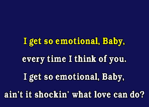 I get so emotional. Baby.
every time I think of you.
I get so emotional. Baby.

ain't it shockin' what love can do?