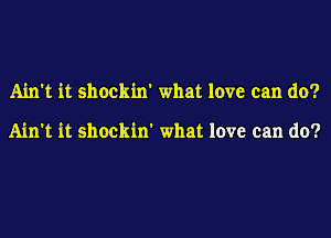 Ain't it shockin' what love can do?

Ain't it shockin' what love can do?