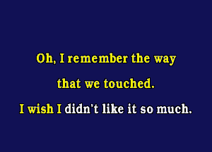 Oh. I remember the way

that we touched.

I wish I didn't like it so much.