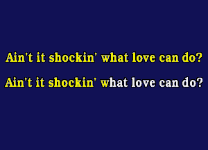 Ain't it shockin' what love can do?

Ain't it shockin' what love can do?