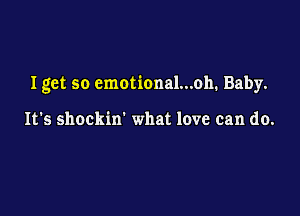 Iget so emotional...oh. Baby.

It's shockin' what love can do.