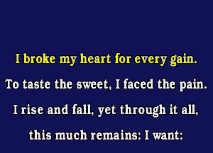 I broke my heart for every gain.
To taste the sweet. I faced the pain.
I rise and fall. yet through it all.

this much remain511want1