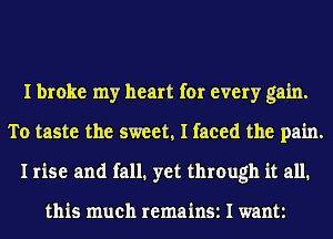 I broke my heart for every gain.
To taste the sweet, I faced the pain.
I rise and fall. yet through it all.

this much remain511want1