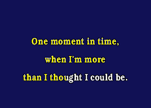 One moment in time,

when I'm more

than I thought I could be.