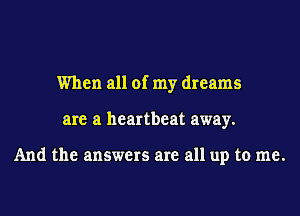 When all of my dreams
are a heartbeat away.

And the answers are all up to me.