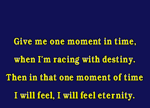 Give me one moment in time,
when I'm racing with destiny.
Then in that one moment of time

I will feel, I will feel eternity.