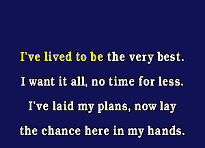 I've lived to be the very best.
I want it all. no time for less.
I've laid my plans. now lay

the chance here in my hands.