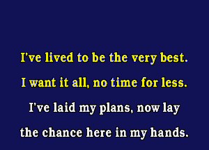 I've lived to be the very best.
I want it all, no time for less.
I've laid my plans. now lay

the chance here in my hands.