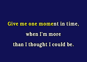 Give me one moment in time.

when I'm more

than I thought I could be.