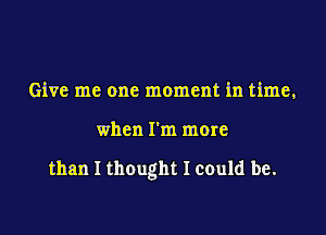 Give me one moment in time,

when I'm more

than I thought I could be.